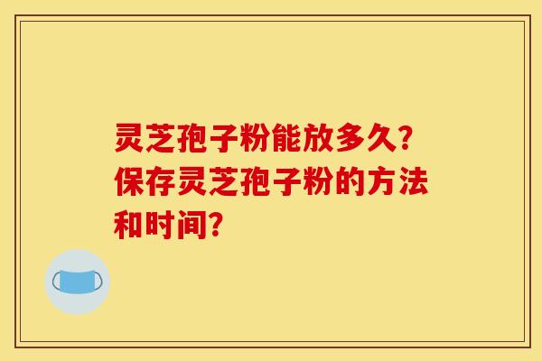 灵芝孢子粉能放多久？保存灵芝孢子粉的方法和时间？