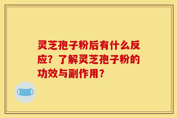 灵芝孢子粉后有什么反应？了解灵芝孢子粉的功效与副作用？