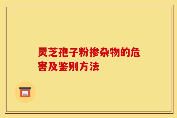 灵芝孢子粉掺杂物的危害及鉴别方法