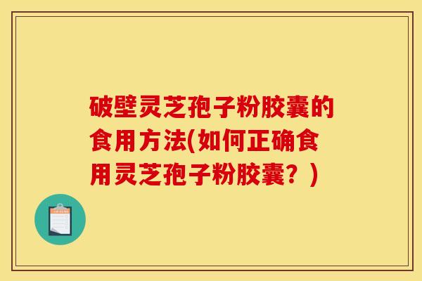 破壁灵芝孢子粉胶囊的食用方法(如何正确食用灵芝孢子粉胶囊？)