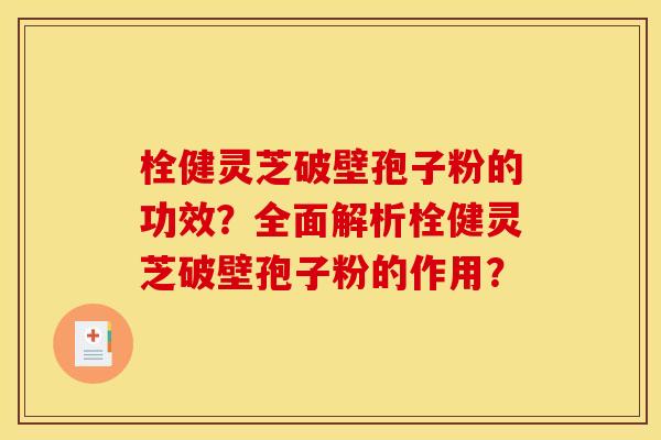 栓健灵芝破壁孢子粉的功效？全面解析栓健灵芝破壁孢子粉的作用？