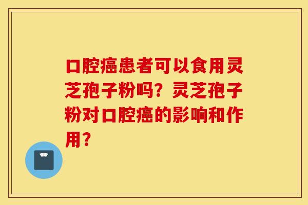 口腔癌患者可以食用灵芝孢子粉吗？灵芝孢子粉对口腔癌的影响和作用？