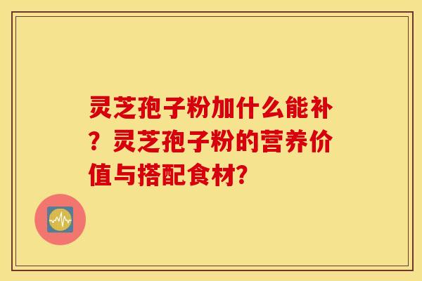 灵芝孢子粉加什么能补？灵芝孢子粉的营养价值与搭配食材？