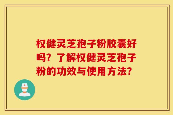 权健灵芝孢子粉胶囊好吗？了解权健灵芝孢子粉的功效与使用方法？