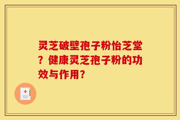 灵芝破壁孢子粉怡芝堂？健康灵芝孢子粉的功效与作用？