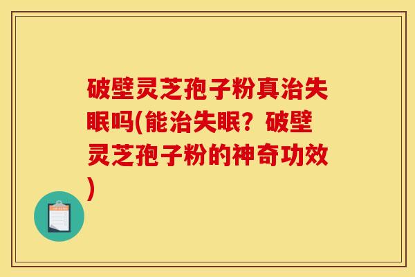 破壁灵芝孢子粉真治失眠吗(能治失眠？破壁灵芝孢子粉的神奇功效)