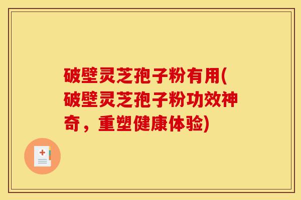 破壁灵芝孢子粉有用(破壁灵芝孢子粉功效神奇，重塑健康体验)