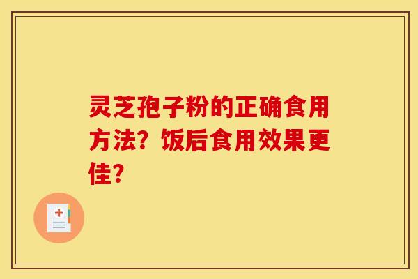 灵芝孢子粉的正确食用方法？饭后食用效果更佳？