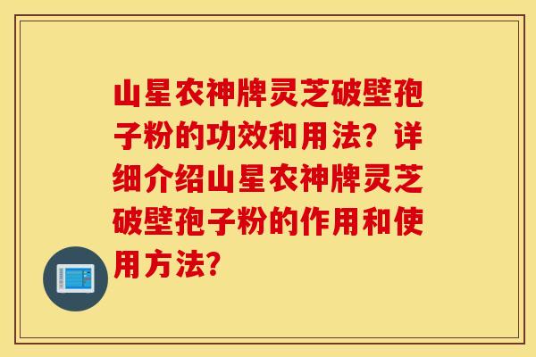 山星农神牌灵芝破壁孢子粉的功效和用法？详细介绍山星农神牌灵芝破壁孢子粉的作用和使用方法？
