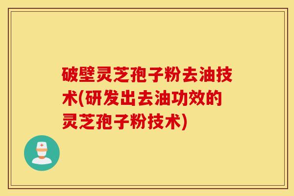 破壁灵芝孢子粉去油技术(研发出去油功效的灵芝孢子粉技术)