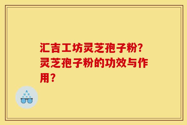 汇吉工坊灵芝孢子粉？灵芝孢子粉的功效与作用？