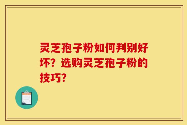 灵芝孢子粉如何判别好坏？选购灵芝孢子粉的技巧？
