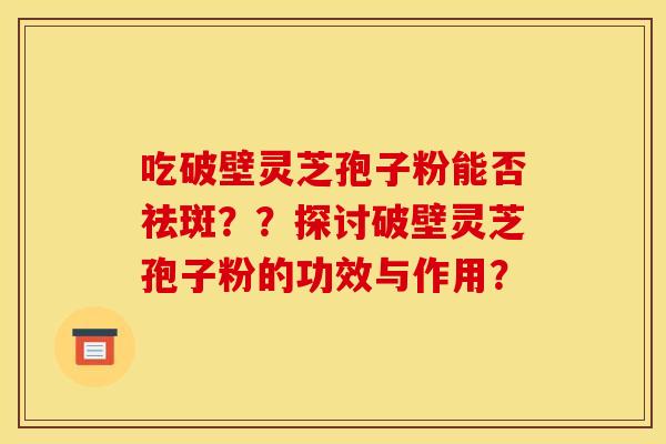 吃破壁灵芝孢子粉能否祛斑？？探讨破壁灵芝孢子粉的功效与作用？