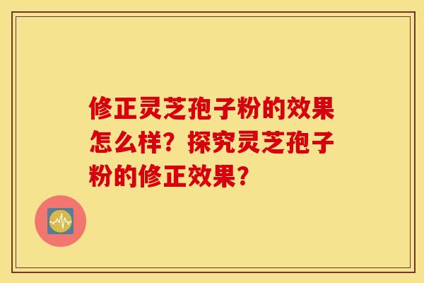 修正灵芝孢子粉的效果怎么样？探究灵芝孢子粉的修正效果？