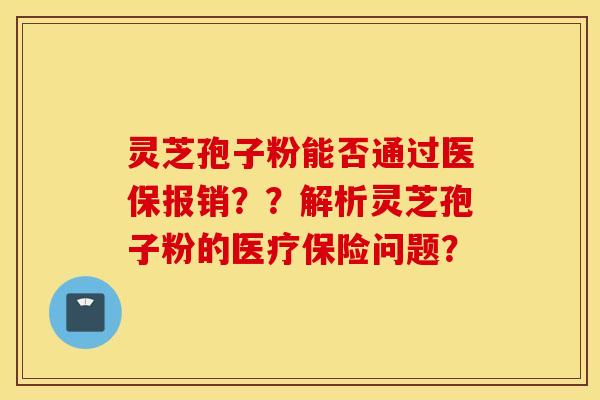 灵芝孢子粉能否通过医保报销？？解析灵芝孢子粉的医疗保险问题？