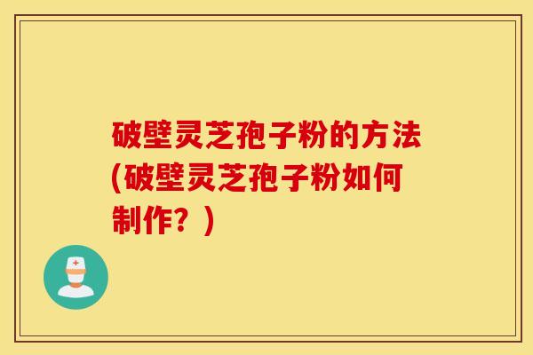 破壁灵芝孢子粉的方法(破壁灵芝孢子粉如何制作？)