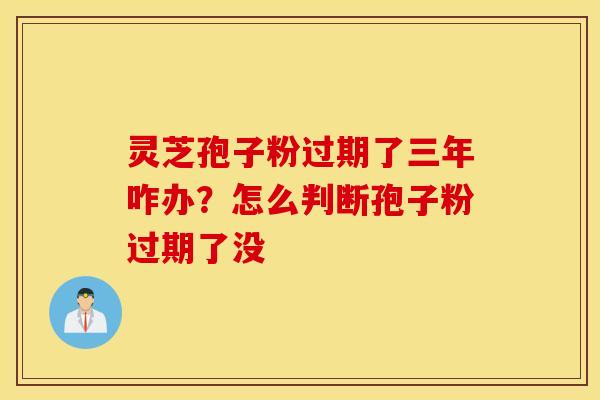 灵芝孢子粉过期了三年咋办？怎么判断孢子粉过期了没