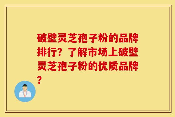 破壁灵芝孢子粉的品牌排行？了解市场上破壁灵芝孢子粉的优质品牌？