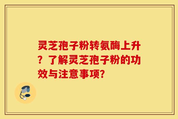 灵芝孢子粉转氨酶上升？了解灵芝孢子粉的功效与注意事项？