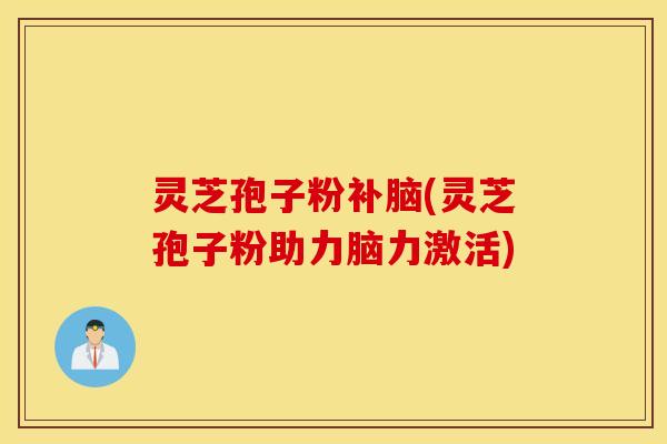 灵芝孢子粉补脑(灵芝孢子粉助力脑力激活)