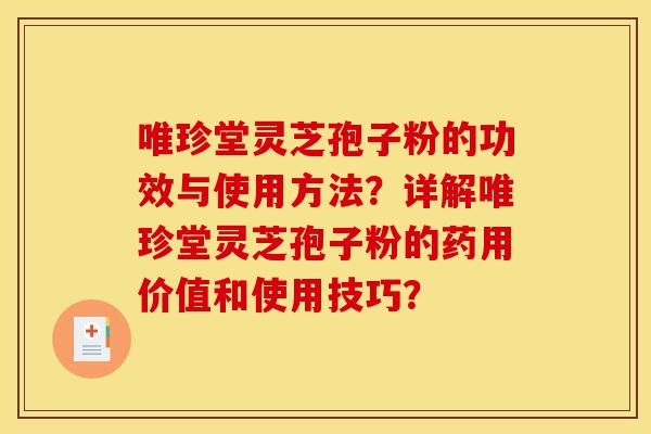 唯珍堂灵芝孢子粉的功效与使用方法？详解唯珍堂灵芝孢子粉的药用价值和使用技巧？