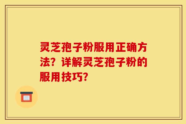 灵芝孢子粉服用正确方法？详解灵芝孢子粉的服用技巧？