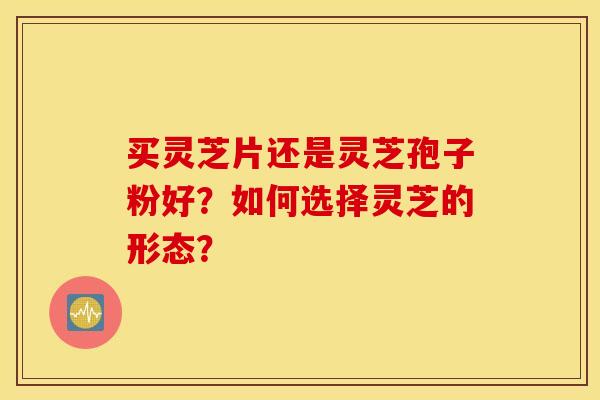 买灵芝片还是灵芝孢子粉好？如何选择灵芝的形态？