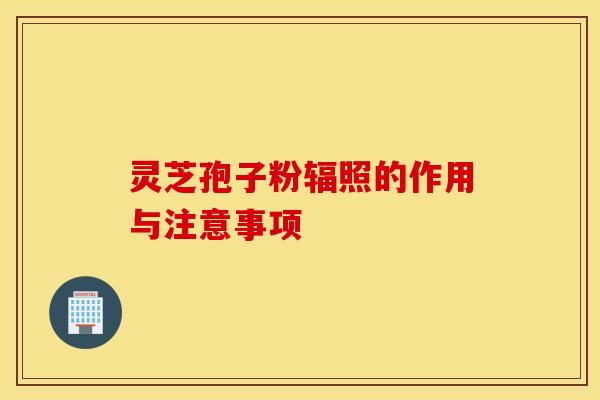 灵芝孢子粉辐照的作用与注意事项