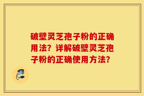 破壁灵芝孢子粉的正确用法？详解破壁灵芝孢子粉的正确使用方法？
