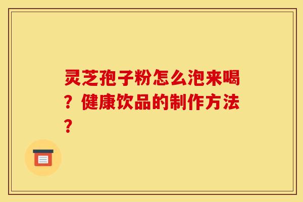 灵芝孢子粉怎么泡来喝？健康饮品的制作方法？