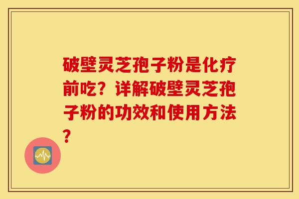 破壁灵芝孢子粉是化疗前吃？详解破壁灵芝孢子粉的功效和使用方法？
