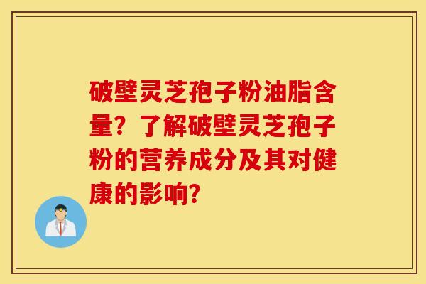 破壁灵芝孢子粉油脂含量？了解破壁灵芝孢子粉的营养成分及其对健康的影响？