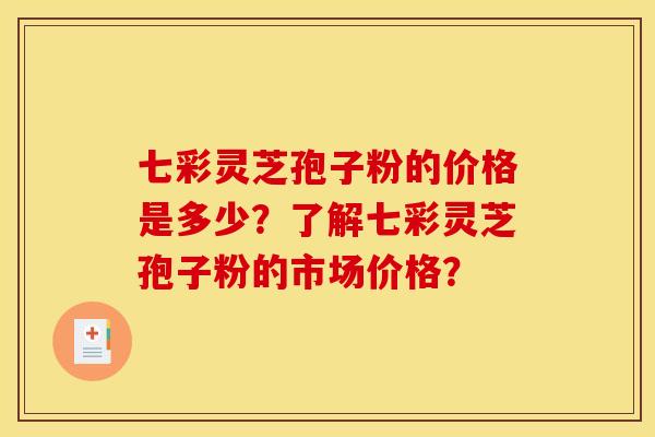 七彩灵芝孢子粉的价格是多少？了解七彩灵芝孢子粉的市场价格？
