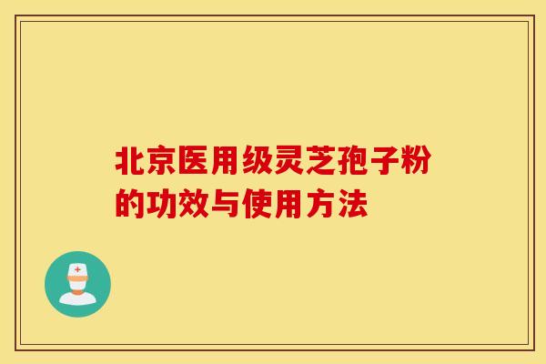 北京医用级灵芝孢子粉的功效与使用方法