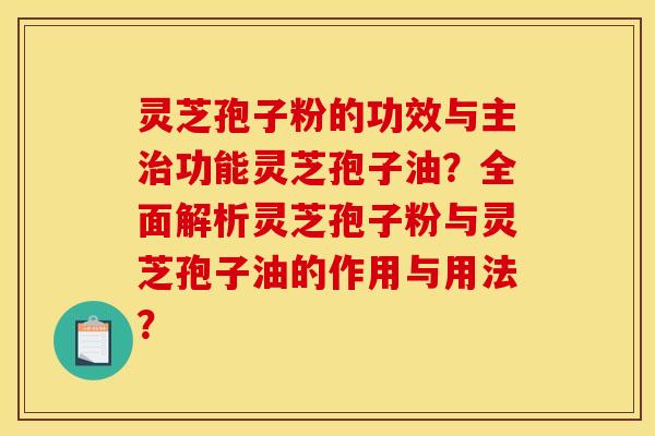 灵芝孢子粉的功效与主治功能灵芝孢子油？全面解析灵芝孢子粉与灵芝孢子油的作用与用法？