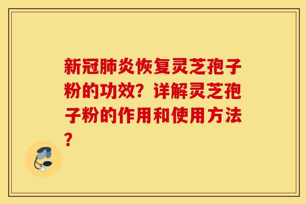新冠肺炎恢复灵芝孢子粉的功效？详解灵芝孢子粉的作用和使用方法？