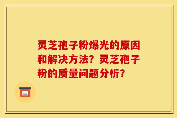 灵芝孢子粉爆光的原因和解决方法？灵芝孢子粉的质量问题分析？