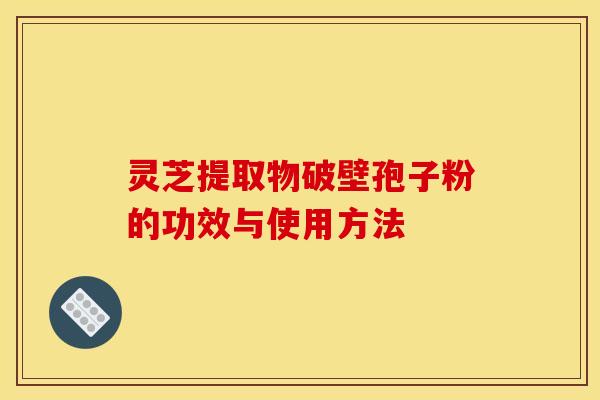 灵芝提取物破壁孢子粉的功效与使用方法