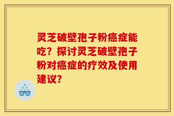 灵芝破壁孢子粉癌症能吃？探讨灵芝破壁孢子粉对癌症的疗效及使用建议？