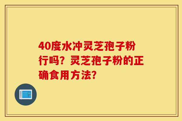 40度水冲灵芝孢子粉行吗？灵芝孢子粉的正确食用方法？