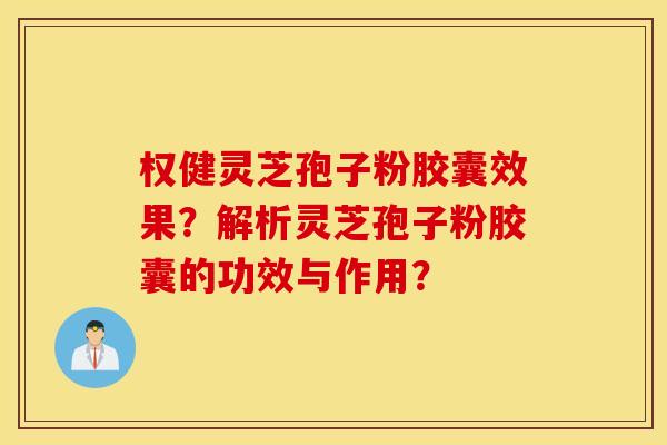 权健灵芝孢子粉胶囊效果？解析灵芝孢子粉胶囊的功效与作用？