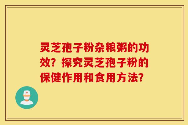 灵芝孢子粉杂粮粥的功效？探究灵芝孢子粉的保健作用和食用方法？