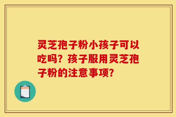 灵芝孢子粉小孩子可以吃吗？孩子服用灵芝孢子粉的注意事项？