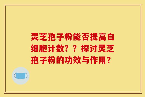 灵芝孢子粉能否提高白细胞计数？？探讨灵芝孢子粉的功效与作用？