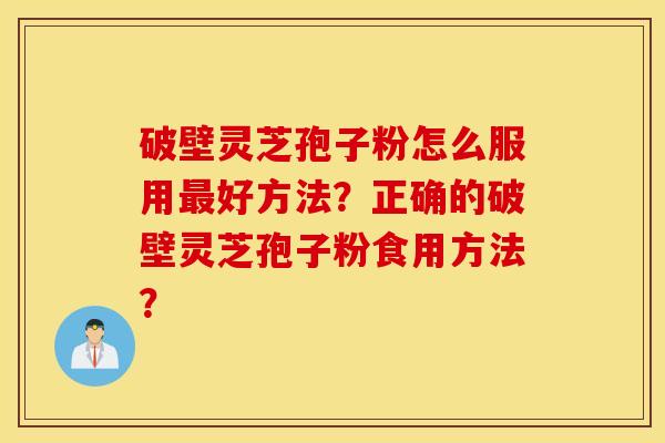 破壁灵芝孢子粉怎么服用最好方法？正确的破壁灵芝孢子粉食用方法？