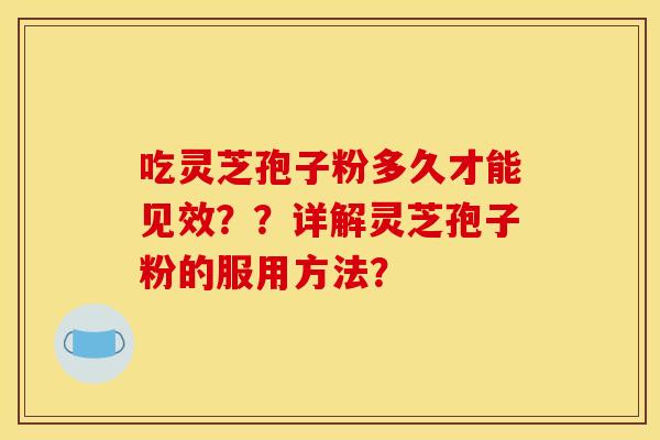 吃灵芝孢子粉多久才能见效？？详解灵芝孢子粉的服用方法？