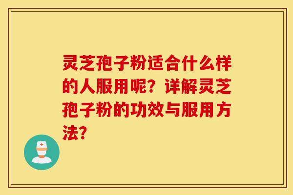 灵芝孢子粉适合什么样的人服用呢？详解灵芝孢子粉的功效与服用方法？