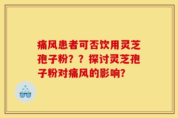 痛风患者可否饮用灵芝孢子粉？？探讨灵芝孢子粉对痛风的影响？
