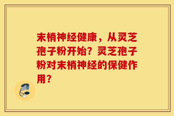 末梢神经健康，从灵芝孢子粉开始？灵芝孢子粉对末梢神经的保健作用？