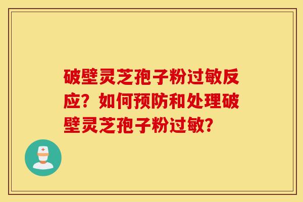 破壁灵芝孢子粉过敏反应？如何预防和处理破壁灵芝孢子粉过敏？